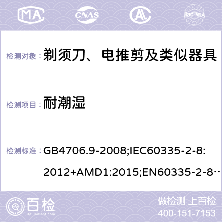 耐潮湿 家用和类似用途电器的安全剃须刀、电推剪及类似器具的特殊要求 GB4706.9-2008;IEC60335-2-8:2012+AMD1:2015;EN60335-2-8:2015+A1:2016;AS/NZS60335.2.8-2013 15.3