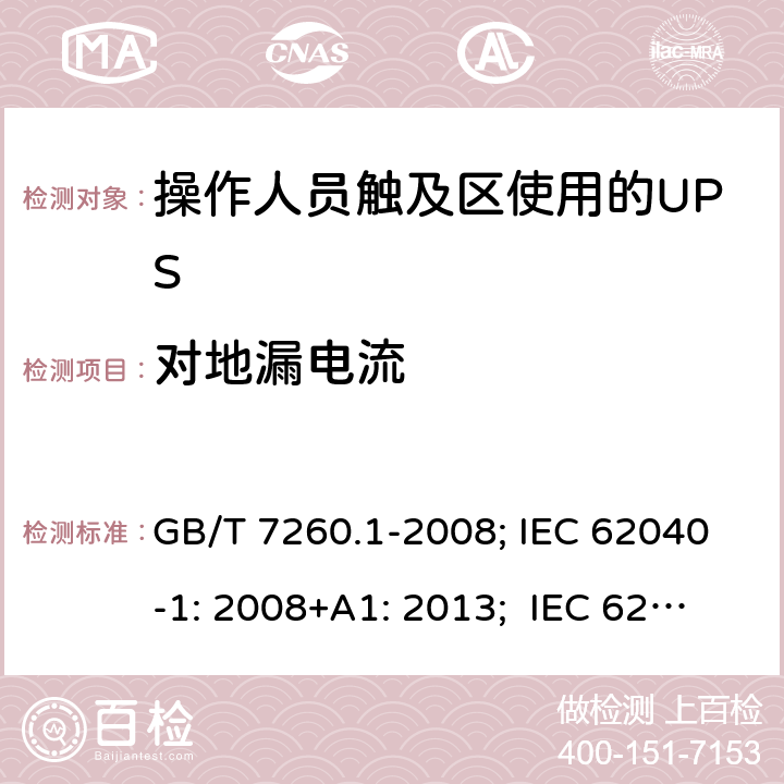 对地漏电流 不间断电源设备 第1-1 部分:操作人员触及区使用的UPS的一般规定和安全要求 GB/T 7260.1-2008; IEC 62040-1: 2008+A1: 2013; IEC 62040-1:2017； EN 62040-1: 2008+A1: 2013; EN IEC 62040-1: 2008+A1: 2013; AS 62040.1.1:2019 8.1.1