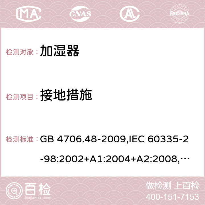 接地措施 家用和类似用途电器的安全 加湿器的特殊要求 GB 4706.48-2009,IEC 60335-2-98:2002+A1:2004+A2:2008,
EN 60335-2-98:2003+A1:2005+A2:2008+A11:2016,
AS/NZS 60335.2.98:2005+A1:2009+A2:2014 27