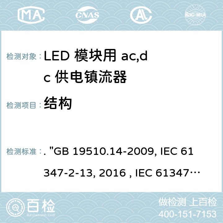 结构 灯的控制装置 第14部分：LED模块用直流或交流电子控制装置的特殊要求. "GB 19510.14-2009, IEC 61347-2-13:2014/AMD1:2016 , IEC 61347-2-13:2014, BS/EN 61347-2-13:2014/A1:2017, BS/EN 61347-2-13:2014, AS/NZS 61347.2.13: 2018, AS/NZS IEC 61347.2.13:2013 JIS C 8147-2-13:2017 " 16