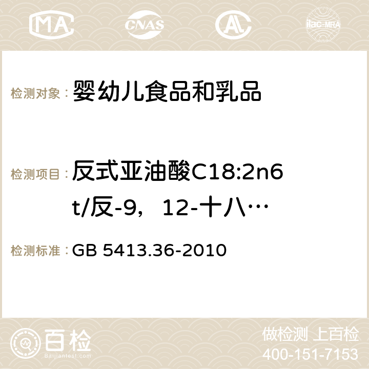 反式亚油酸C18:2n6t/反-9，12-十八碳二烯酸（C18:2-9t，12t） 食品安全国家标准 婴幼儿食品和乳品中反式脂肪酸的测定 GB 5413.36-2010