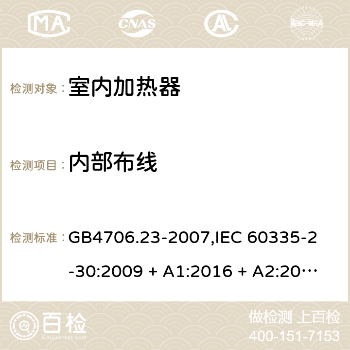 内部布线 家用和类似用途电器的安全 室内加热器的特殊要求 GB4706.23-2007,
IEC 60335-2-30:2009 + A1:2016 + A2:2021,
EN 60335-2-30:2009 + A11:2012 + A1:2020 + A12:2020,
AS/NZS 60335.2.30:2015 RUL 1:2019,
BS EN 60335-2-30:2009 + A11:2012 + A12:2020 23