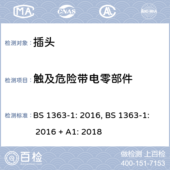 触及危险带电零部件 BS 1363-1:2016 插头、插座、转换器和连接单 元： 第1 部分 可拆线和不可拆线13A带熔断器 插头的规范 BS 1363-1: 2016, BS 1363-1: 2016 + A1: 2018 9