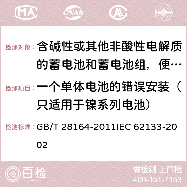 一个单体电池的错误安装（只适用于镍系列电池） 含碱性或其他非酸性电解质的蓄电池和蓄电池组，便携式密封蓄电池和蓄电池组的安全性要求 GB/T 28164-2011IEC 62133-2002 4.3.1