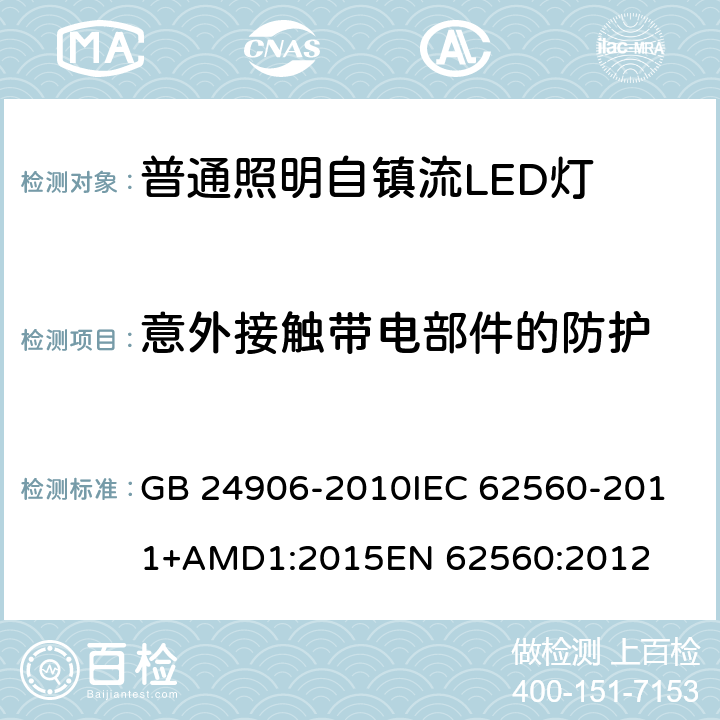 意外接触带电部件的防护 普通照明用50V以上自镇流LED灯 安全要求 GB 24906-2010
IEC 62560-2011+AMD1:2015
EN 62560:2012 7