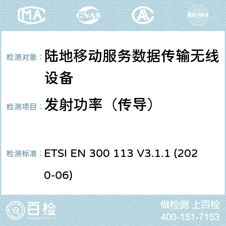 发射功率（传导） 陆地移动服务；用于数据传输的无线设备（或语音）采用连续或非恒包络调制,具有天线连接器；协调标准覆盖了指令2014 / 53 / EU 3.2条基本要求 ETSI EN 300 113 V3.1.1 (2020-06) 7.2