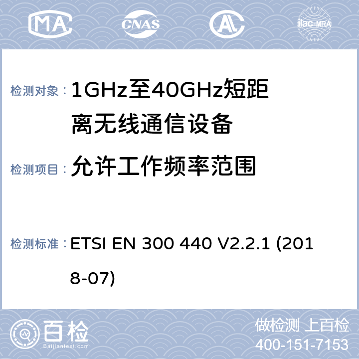 允許工作頻率范圍 短距離設備(SRD)；頻率在1 GHz到40 GHz范圍內的無線電設備；涵蓋2014/53/EU指令3.2章節的基本要求的協調標準 ETSI EN 300 440 V2.2.1 (2018-07) 4.2.3
