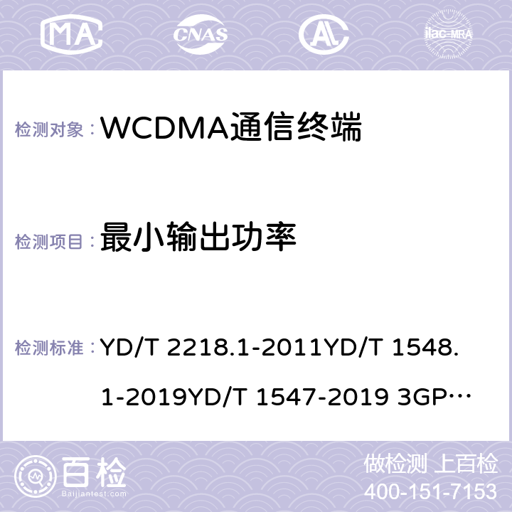 最小输出功率 2GHz WCDMA数字蜂窝移动通信网 终端设备测试方法（第四阶段） 第1部分：高速分组接入（HSPA）的基本功能、业务和性能测试 YD/T 2218.1-2011
YD/T 1548.1-2019
YD/T 1547-2019 
3GPP TS 34.121-1 8.3.3.3&7.2.7
