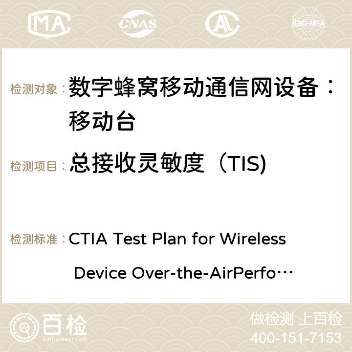 总接收灵敏度（TIS) CTIA Test Plan for Wireless Device Over-the-Air
Performance V3.9.1 CTIA无线设备OTA测试规范(射频辐射功率和接收机性能测量方法) CTIA Test Plan for Wireless Device Over-the-Air
Performance V3.9.1 6.22、Appemdix T T.3、T.4