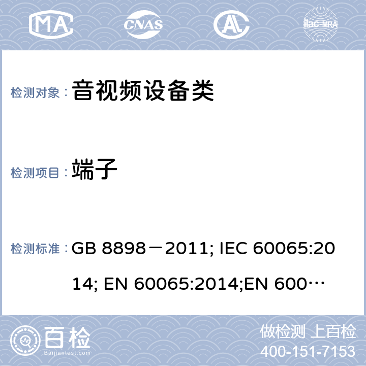 端子 音频、视频及类似电子设备安全要求 GB 8898－2011; 
IEC 60065:2014; 
EN 60065:2014;
EN 60065:2014+A11:2017;
AS/NZS 60065:2012+A1:2015; 
AS/NZS 60065:2018; 
UL 60065:2012; 
UL 60065:2013; 
UL 60065:2015 15