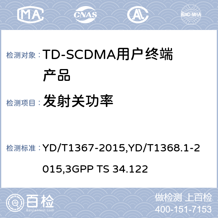 发射关功率 《2GHz TD-SCDMA 数字蜂窝移动通信网终端设备技术要求》,《2GHz TD-SCDMA 数字蜂窝移动通信网终端设备测试方法 第一部分：基本功能、业务和性能测试》,《3GPP技术规范组无线接入网 终端一致性规范 无线收发（TDD）》 YD/T1367-2015,
YD/T1368.1-2015,
3GPP TS 34.122 8.3.4.4,7.2.9,5.4.3