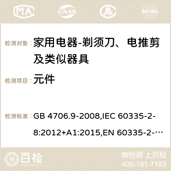 元件 家用和类似用途电器的安全　剃须刀、电推剪及类似器具的特殊要求 GB 4706.9-2008,IEC 60335-2-8:2012+A1:2015,EN 60335-2-8:2015+ A1:2016,AS/NZS 60335.2.8：2004+A1:2006:A2:2009 24