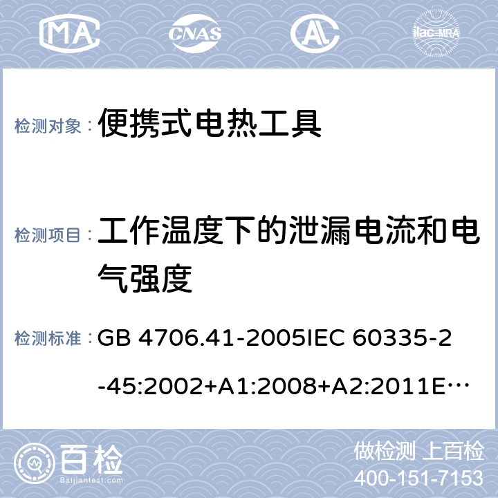 工作温度下的泄漏电流和电气强度 家用和类似用途电器的安全　第2部分：便携式电热工具及其类似器具的特殊要求 GB 4706.41-2005
IEC 60335-2-45:2002+A1:2008+A2:2011
EN 60335-2-45:2002+A1:2008+A2:2012
AS/NZS 60335.2.45:2012