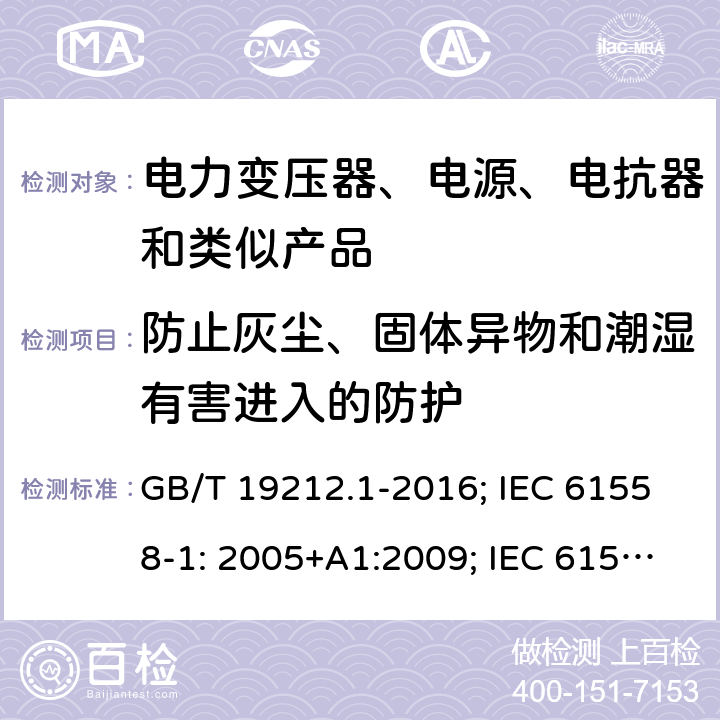 防止灰尘、固体异物和潮湿有害进入的防护 电力变压器、电源、电抗器和类似产品 GB/T 19212.1-2016; IEC 61558-1: 2005+A1:2009; IEC 61558-1: 2017; EN 61558-1: 2005+A1: 2009; AS/NZS 61558.1: 2008+A1:2009+A2:2015; AS/NZS 61558.1: 2018+1:2020; BS EN 61558-1: 2005+A1:2009 17