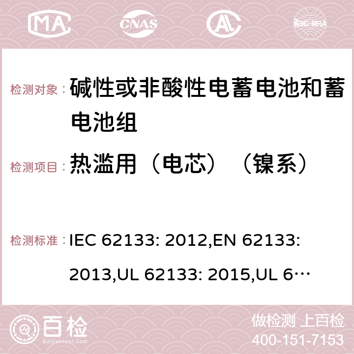 热滥用（电芯）（镍系） 含碱性或其它非酸性电解质的蓄电池和蓄电池组.便携式锂蓄电池和蓄电池组 IEC 62133: 2012,
EN 62133: 2013,
UL 62133: 2015,
UL 62133 Second Edition,
CAN/CSA-E 62133: 13,
CAN/CSA-C22.2 No. 62133:17 7.3.5