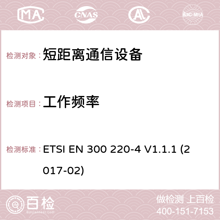 工作频率 短距离设备（SRD）运行频率范围为25 MHz至1 000 MHz;第4部分：统一标准涵盖了必要条件2014/53 / EU指令第3.2条的要求;计量设备运行指定频带169,400 MHz至169,475 MHz ETSI EN 300 220-4 V1.1.1 (2017-02) 4.2.1