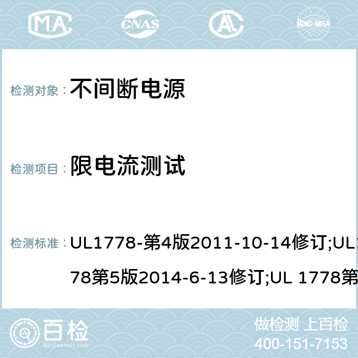 限电流测试 不间断电源系统(UPS)：安全要 UL1778-第4版2011-10-14修订;UL1778第5版2014-6-13修订;UL 1778第五版2017-10-12修订;CSA C22.2 No. 107.3-05 第2版+更新No. 1:2006 (R2010);CSA C22.2 No. 107.3-14,日期2014-06-13;CSA C22.2 No. 107.3:2014(R2019) 2.4/参考标准