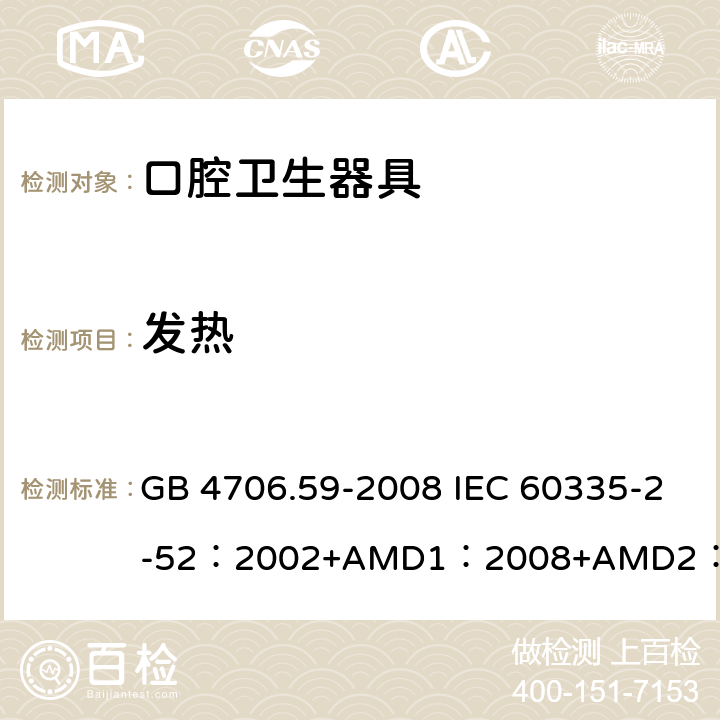 發(fā)熱 家用和類似用途電器的安全口腔衛(wèi)生器具的特殊要求 GB 4706.59-2008 IEC 60335-2-52：2002+AMD1：2008+AMD2：2017 EN 60335-2-52:2003+A12:2019 BS EN 60335-2-52:2003+A12:2019 AS/NZS 60335.2.52：2018 11