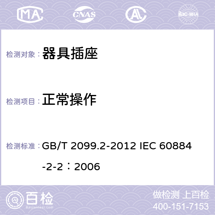 正常操作 家用和类似用途插头插座 第2部分:器具插座的特殊要求 GB/T 2099.2-2012 
IEC 60884-2-2：2006 21