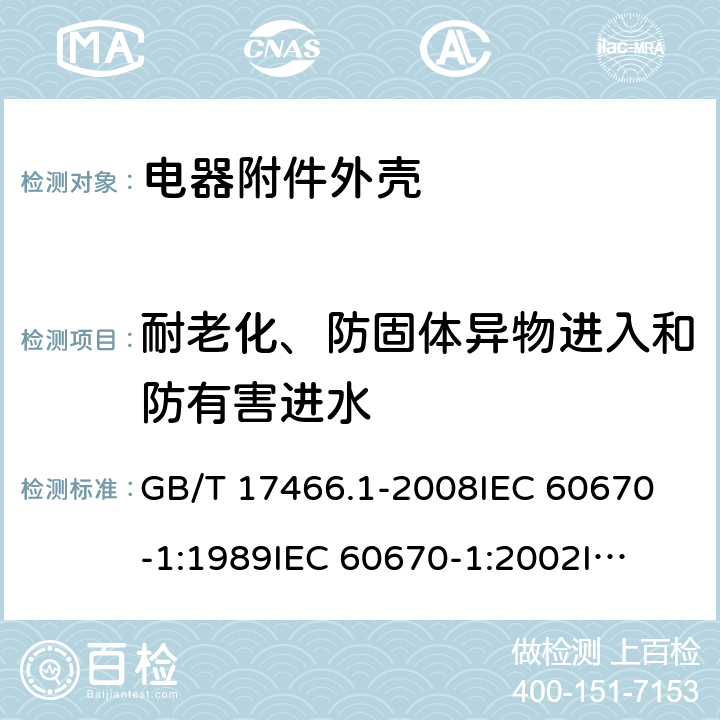 耐老化、防固体异物进入和防有害进水 家用和类似用途固定式电气装置电器附件 安装盒和外壳 第1部分：通用要求 GB/T 17466.1-2008
IEC 60670-1:1989
IEC 60670-1:2002
IEC 60670-1:2011 13