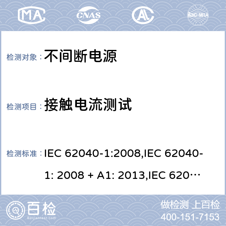 接触电流测试 不间断电源设备(UPS) 第1部分：UPS的一般规定和安全要求 IEC 62040-1:2008,IEC 62040-1: 2008 + A1: 2013,IEC 62040-1: 2013,IEC 62040-1:2017,EN 62040-1:2008,EN 62040-1:2008 + A1: 2013 8.1 (5.1/参考标准)