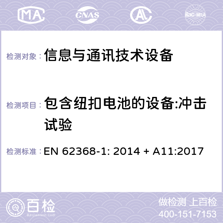 包含纽扣电池的设备:冲击试验 音频/视频、信息技术和通信技术设备 第1部分：安全要求 EN 62368-1: 2014 + A11:2017 4.8.4.5