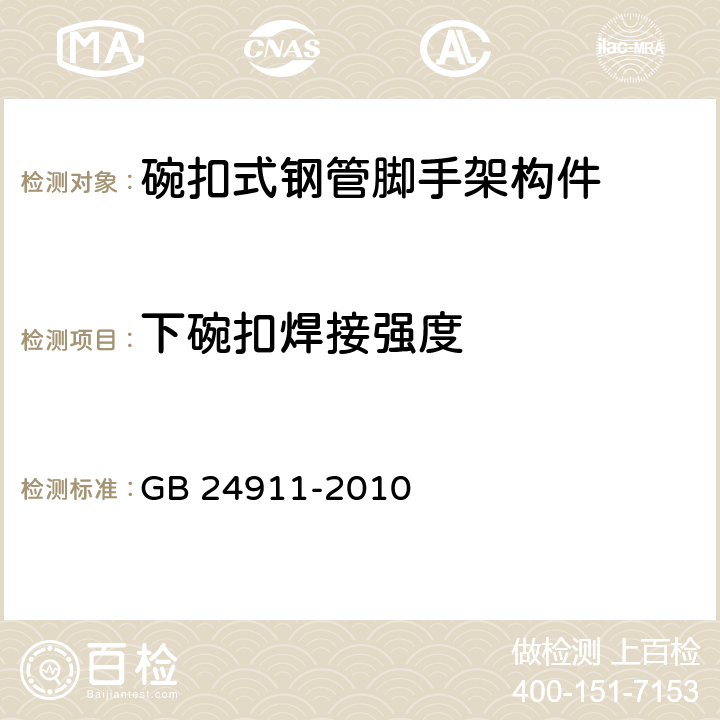 下碗扣焊接強度 《碗扣式鋼管腳手架構件》 GB 24911-2010 （ 6.2.4）