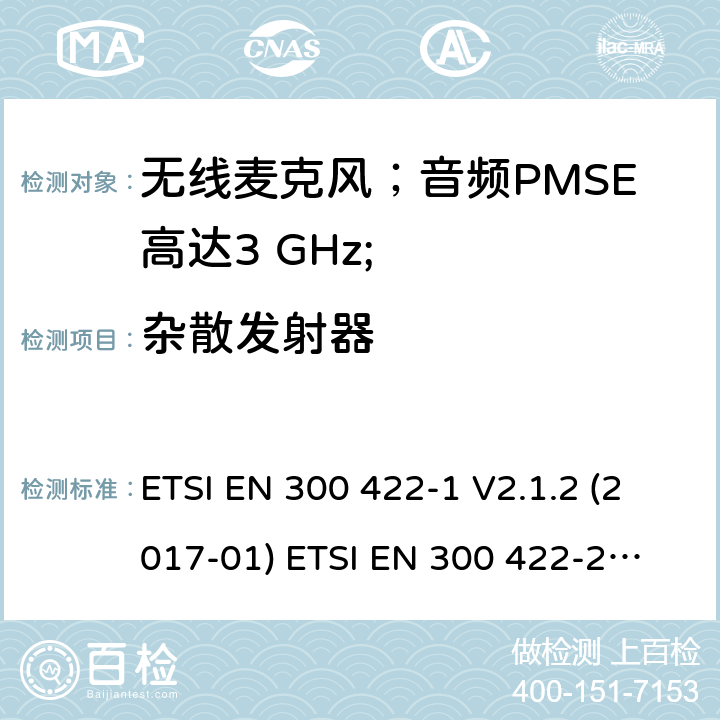 杂散发射器 无线麦克风；音频PMSE高达3 GHz;第1部分：A类接收器；第2部分：B类接收器；第3部分：C类接收器；第4部分：包括个人声音的辅助听力设备高达3 GHz的放大器和感应系统； ETSI EN 300 422-1 V2.1.2 (2017-01)
 ETSI EN 300 422-2 V2.1.1 (2017-02)
 ETSI EN 300 422-3 V2.1.1 (2017-02)
 ETSI EN 300 422-4 V2.1.1 (2017-05) 8.4