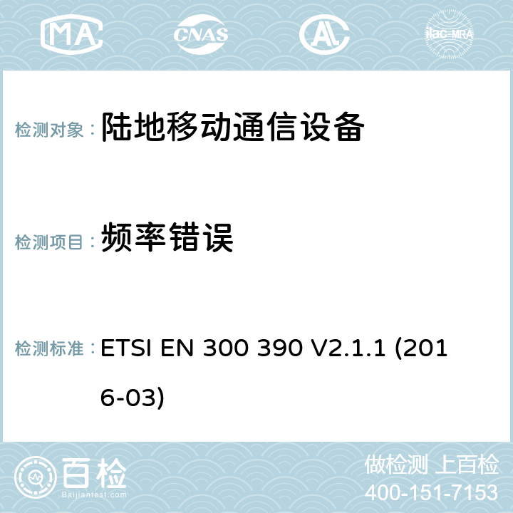 频率错误 陆地移动业务;用于传输数据的无线电设备（和语音）和使用一体化天线;统一标准涵盖基本要求指令2014/53 / EU第3.2条 ETSI EN 300 390 V2.1.1 (2016-03) 7.1