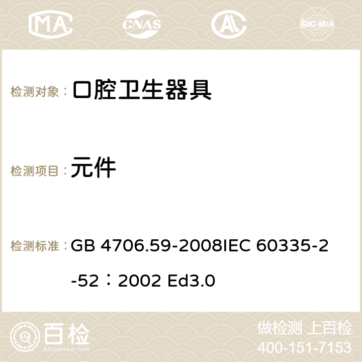 元件 家用和类似用途电器的安全 口腔卫生器具的特殊要求 GB 4706.59-2008
IEC 60335-2-52：2002 Ed3.0 24