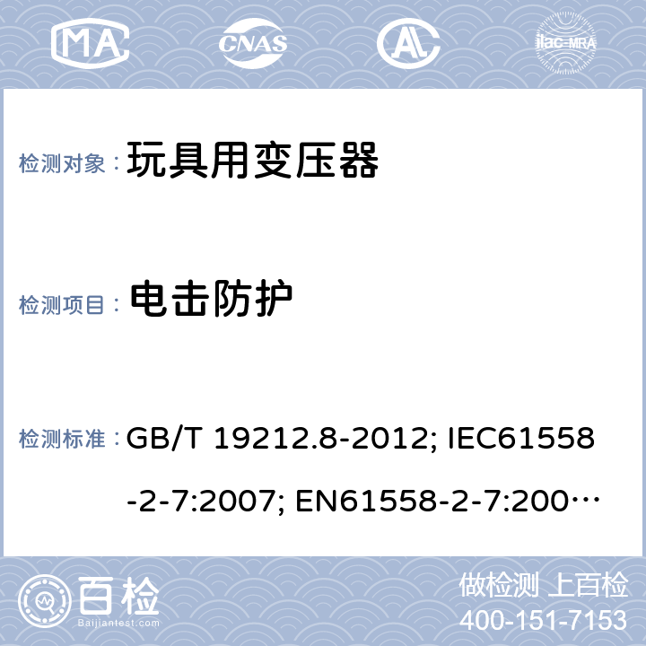 电击防护 电力变压器、电源、电抗器和类似产品的安全第8部分：玩具用变压器和电源的特殊要求和试验 GB/T 19212.8-2012; IEC61558-2-7:2007; EN61558-2-7:2007; AS/NZS61558.2.7-2008 9