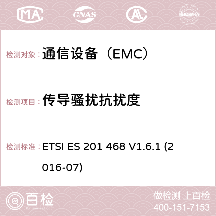 传导骚扰抗扰度 ETSI ES 201 468 
V1.6.1 
(2016-07) 电磁兼容性及无线频谱事务（ERM）-通信设备增强的可用性服务的具体应用的额外的电磁兼容要求 ETSI ES 201 468 
V1.6.1 
(2016-07)