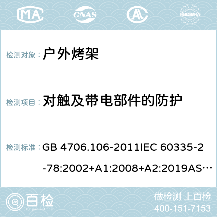 对触及带电部件的防护 家用和类似用途电器的安全.第2部分: 户外烤架的特殊要求 GB 4706.106-2011IEC 60335-2-78:2002+A1:2008+A2:2019AS/NZS 60335.2.78: 2019 EN 60335-2-78:2003+A1:2008 8