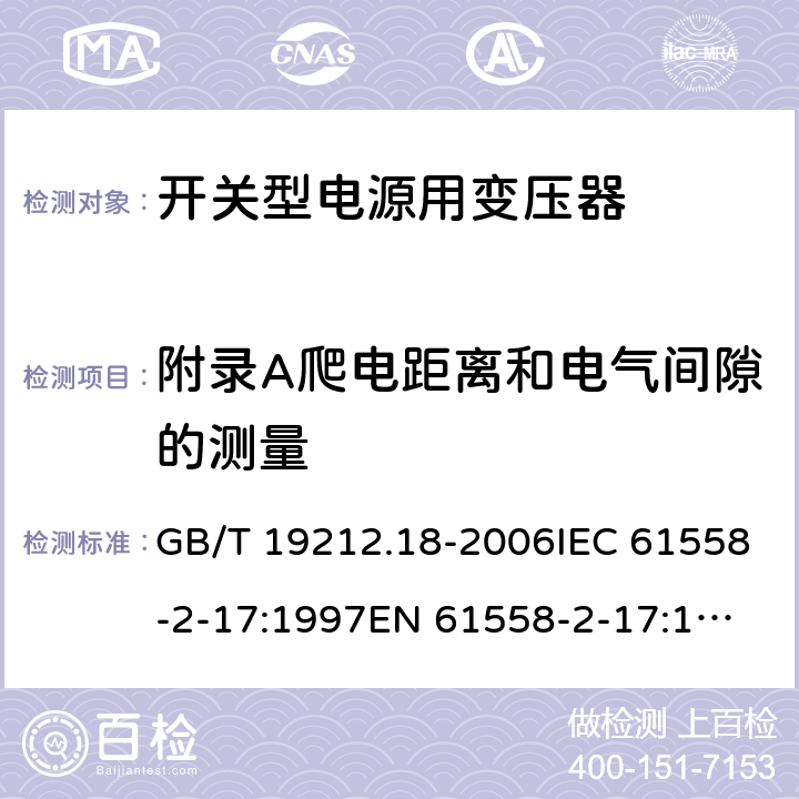 附录A爬电距离和电气间隙的测量 电力变压器，电源装置和类似产品的安全 第18 部分：开关型电源用变压器的特殊要求 GB/T 19212.18-2006IEC 61558-2-17:1997
EN 61558-2-17:1997
AS/NZS 61558.2.17:2001 附录A