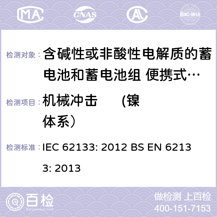 机械冲击      (镍体系） 含碱性或其他非酸性电解液的蓄电池和蓄电池组：便携式密封蓄电池和蓄电池组的安全性要求 IEC 62133: 2012
 BS EN 62133: 2013 7.3.4