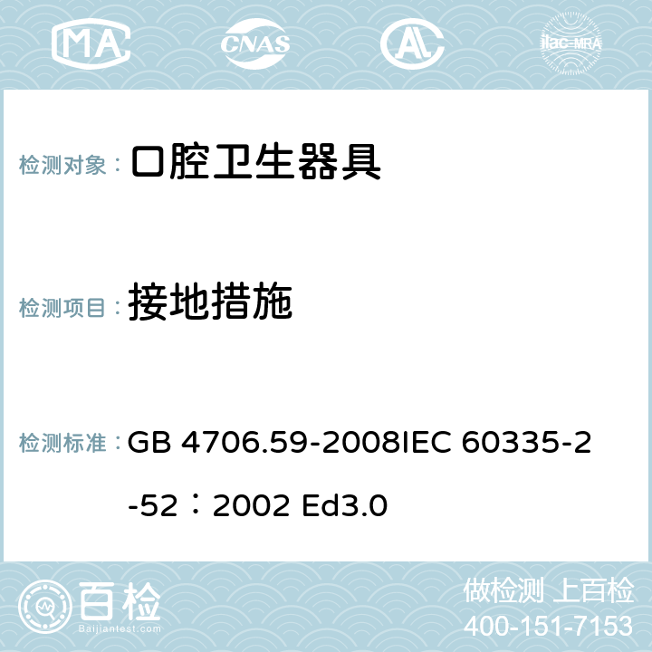 接地措施 家用和类似用途电器的安全 口腔卫生器具的特殊要求 GB 4706.59-2008
IEC 60335-2-52：2002 Ed3.0 27