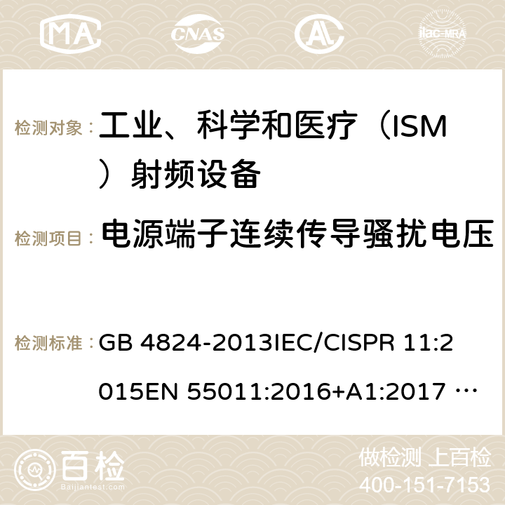 电源端子连续传导骚扰电压 工业、科学和医疗（ISM） 射频设备电磁骚扰特性限值和测量方法 GB 4824-2013
IEC/CISPR 11:2015
EN 55011:2016+A1:2017 
AS/NZS CISPR 11:2011
CNS 13803:2003
ICES-001 Issue 4 条款 6