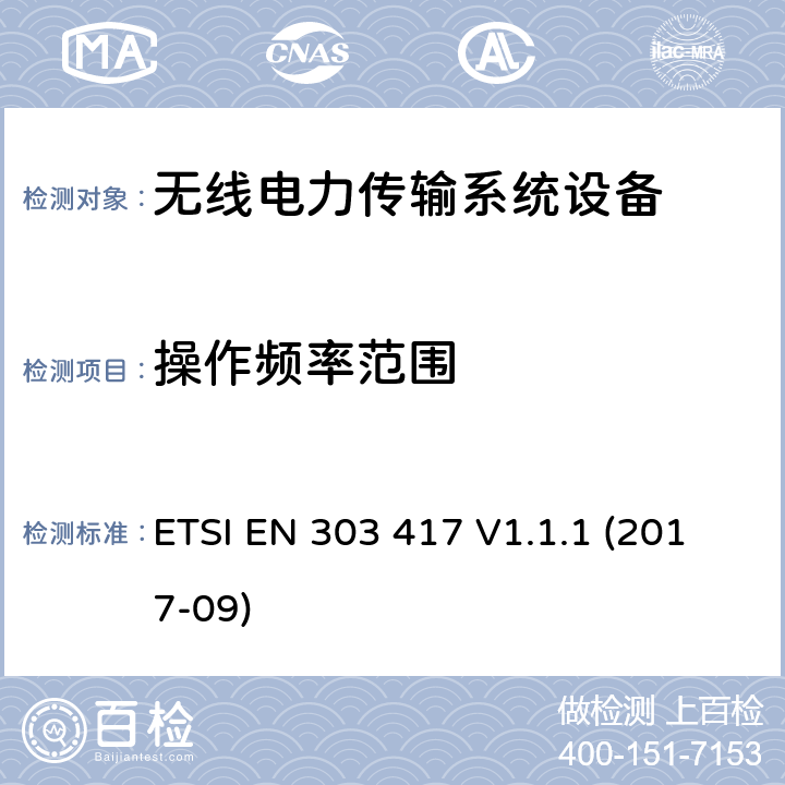 操作频率范围 无线电力传输系统，使用技术除了在19-21 kHz的无线电频率束外，59-61 kHz，79-90 kHz，100-300 kHz，6 765-6795 kHz范围;协调标准涵盖基本要求的第3.2条第3.2 / 53 / EU“ ETSI EN 303 417 V1.1.1 (2017-09) 4.3.3