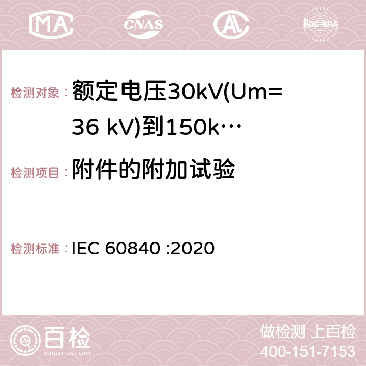 附件的附加试验 额定电压30kV(Um=36 kV)到150kV(Um=170 kV)挤包绝缘电力电缆及其附件 试验方法和要求 IEC 60840 :2020 12.4.2g),附录H,13.3.2.3i),15.4.2f)