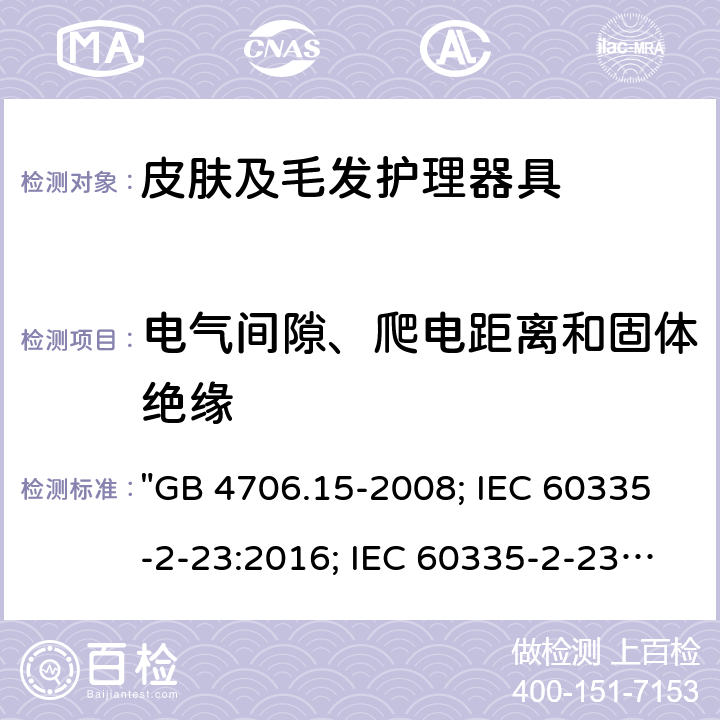 電氣間隙、爬電距離和固體絕緣 家用和類似用途電器的安全 皮膚及毛發(fā)護(hù)理器具的特殊要求 "GB 4706.15-2008; IEC 60335-2-23:2016; IEC 60335-2-23:2016+A1:2019; EN 60335-2-23:2003+A1:2008+A11:2010+A2:2015; AS/NZS 60335-2-23:2012+A1:2015; AS/NZS 60335-2-23:2017; BS EN 60335-2-23:2003+A2:2015" 29