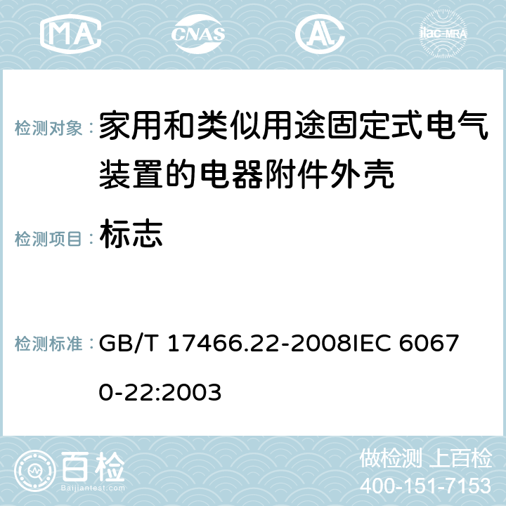 标志 家用和类似用途固定式电气装置的电器附件安装盒和外壳第22部分：连接盒与外壳的特殊要求 GB/T 17466.22-2008
IEC 60670-22:2003 8