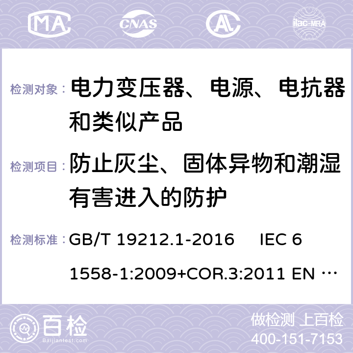 防止灰尘、固体异物和潮湿有害进入的防护 变压器、电抗器、电源装置及其组合的安全 第1部分：通用要求和试验 GB/T 19212.1-2016 IEC 61558-1:2009+COR.3:2011 EN 61558-1:2005+AMD.1:2009 17