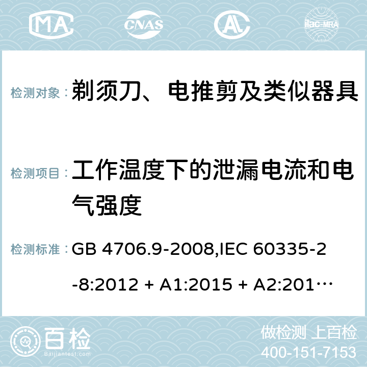 工作温度下的泄漏电流和电气强度 家用和类似用途电器的安全 剃须刀、电推剪及类似器具的特殊要求 GB 4706.9-2008,
IEC 60335-2-8:2012 + A1:2015 + A2:2018,
EN 60335-2-8:2015 + A1:2016,
AS/NZS 60335.2.8:2013 + A1:2017 + A2:2019,
BS EN 60335-2-8:2015 + A1:2016,
UL 60335-2-8:2018 (Revision 1) 13