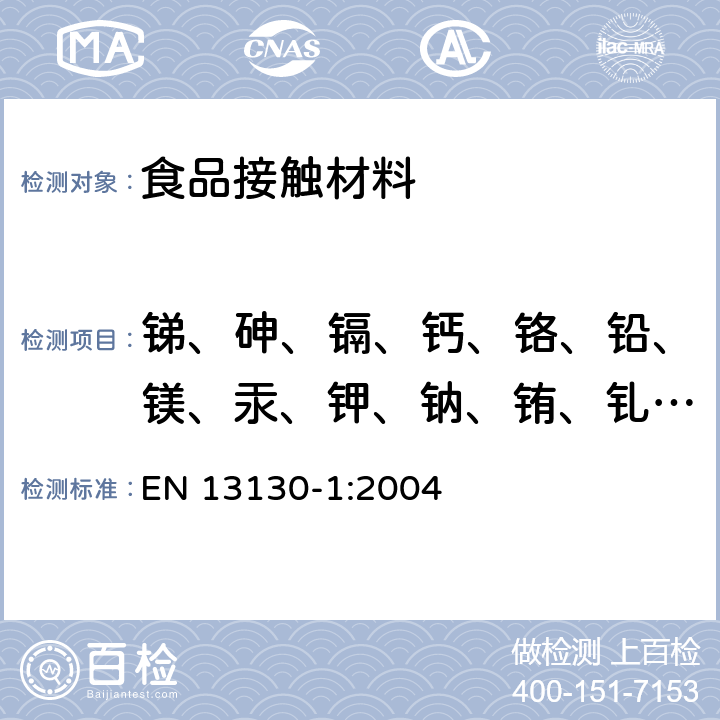 銻、砷、鎘、鈣、鉻、鉛、鎂、汞、鉀、鈉、銪、釓、鑭、鋱、銨 EN 13130-1:2004 與食品接觸的材料和物品.塑料中的受限制物質. 第1部分:試驗食品接觸條件的選擇，塑料中物品的測定，食品和試驗食品中塑料物品的特殊遷移性的試驗方法的選擇用指南 