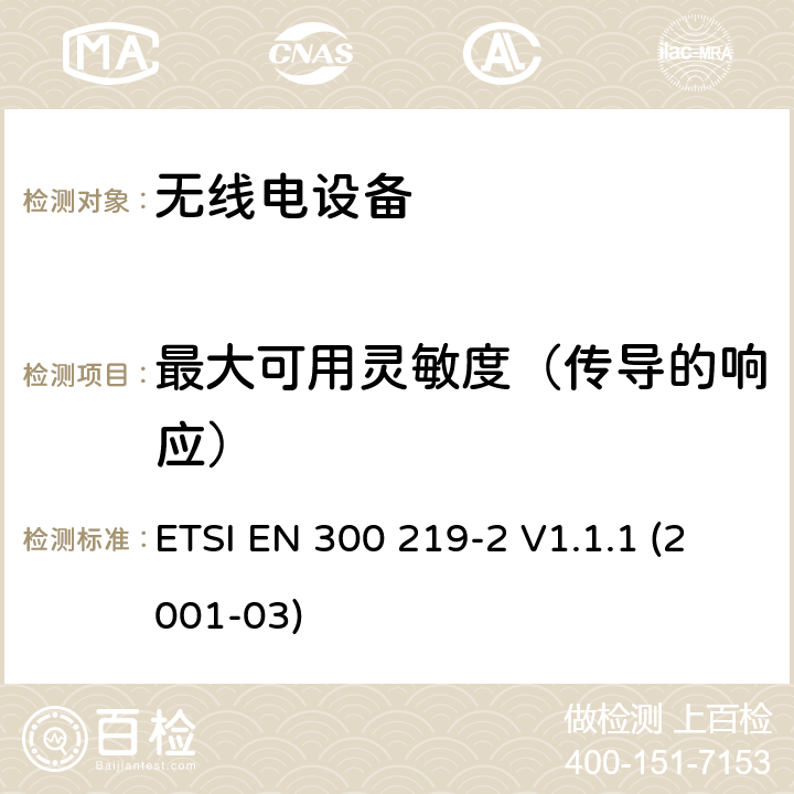 最大可用灵敏度（传导的响应） 电磁兼容性和无线电频谱事宜（ERM）; 陆地移动服务; 无线电设备发送信号以在接收机中启动特定的响应; 第2部分：协调EN涵盖R＆TTE指令第3.2条下的基本要求 ETSI EN 300 219-2 V1.1.1 (2001-03) 4.2.10.3