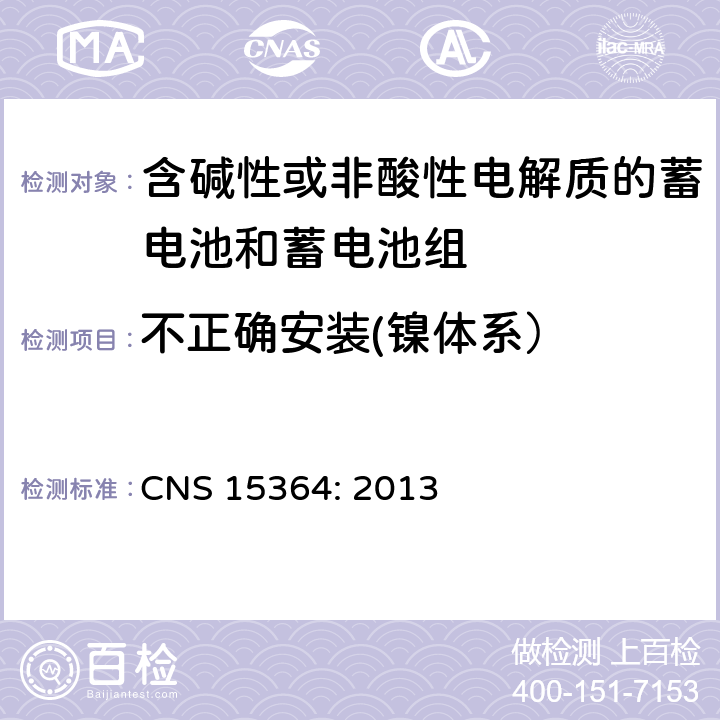 不正确安装(镍体系） 含碱性或其他非酸性电解质的蓄电池和蓄电池组 便携式密封蓄电池和蓄电池组的安全性要求 CNS 15364: 2013 7.3.1