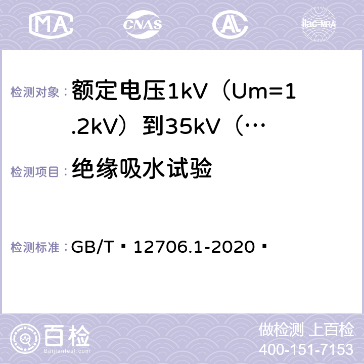绝缘吸水试验 额定电压1kV（Um=1.2kV）到35kV（Um=40.5kV）挤包绝缘电力电缆及附件 第1部分：额定电压1kV（Um=1.2kV）和3kV（Um=3.6kV）电缆 GB/T 12706.1-2020  18.15、18.24