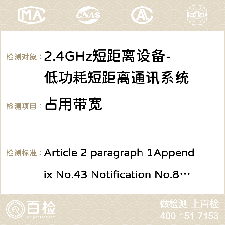 占用带宽 2.4GHz频段（2400 - 2483.5MHz）的低功耗数据通信系统 Article 2 paragraph 1Appendix No.43 Notification No.88 of MIC, 2004 item（19） 4