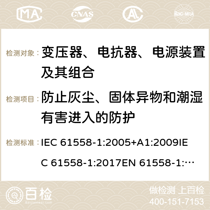 防止灰尘、固体异物和潮湿有害进入的防护 电力变压器、电源、电抗器和类似产品的安全 第1部分：通用要求和试验 IEC 61558-1:2005+A1:2009
IEC 61558-1:2017
EN 61558-1:2005+A1:2009 17