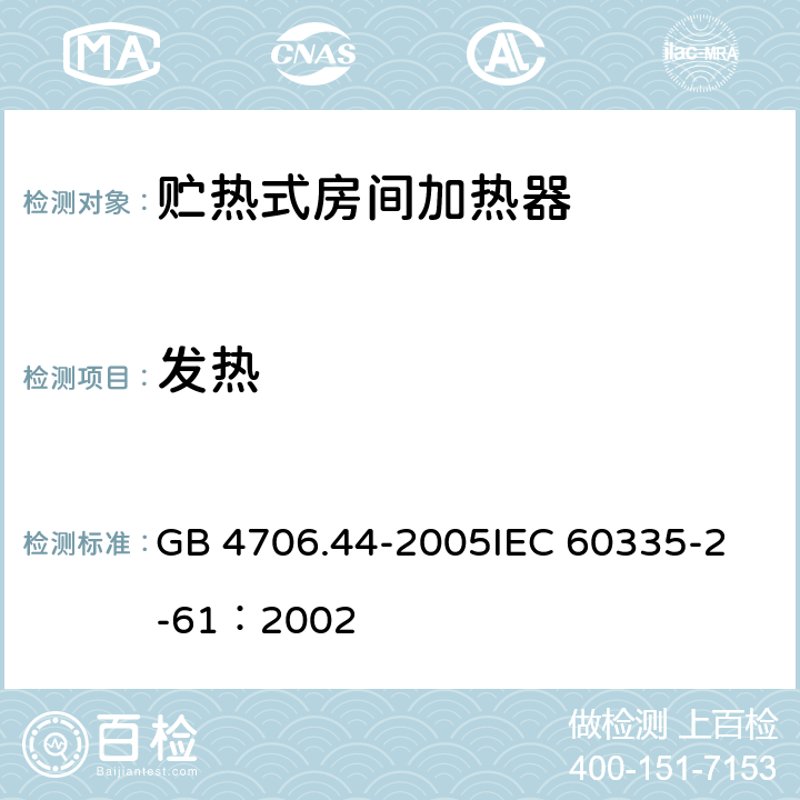 发热 家用和类似用途电器的安全 贮热式室内加热器的特殊要求 GB 4706.44-2005
IEC 60335-2-61：2002 11